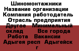 Шиномонтажники › Название организации ­ Компания-работодатель › Отрасль предприятия ­ Другое › Минимальный оклад ­ 1 - Все города Работа » Вакансии   . Адыгея респ.,Адыгейск г.